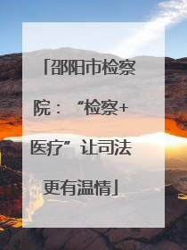 邵阳市检察院：“检察+医疗”让司法更有温情