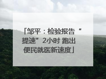 邹平：检验报告“提速”2小时 跑出便民就医新速度