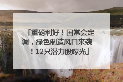 重磅利好！国常会定调，绿色制造风口来袭！12只潜力股曝光
