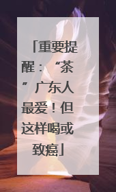 重要提醒：“茶”广东人最爱！但这样喝或致癌