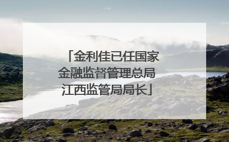 金利佳已任国家金融监督管理总局江西监管局局长
