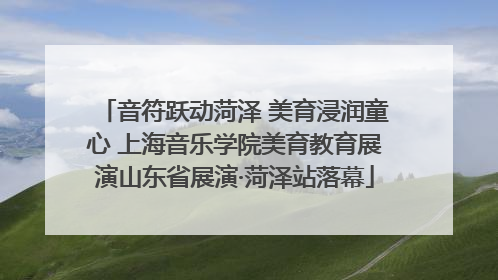 音符跃动菏泽 美育浸润童心 上海音乐学院美育教育展演山东省展演·菏泽站落幕