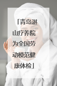 青岛湛山疗养院为全国劳动模范健康体检