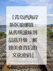 青岛西海岸新区琅琊镇：从传统滋味到品质升级，解锁美食背后的文化密码