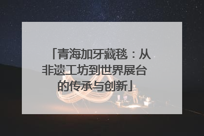 青海加牙藏毯：从非遗工坊到世界展台的传承与创新