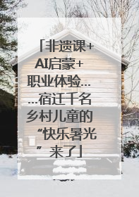 非遗课+AI启蒙+职业体验……宿迁千名乡村儿童的“快乐暑光”来了