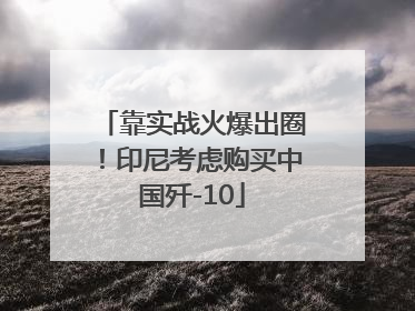 靠实战火爆出圈！印尼考虑购买中国歼-10
