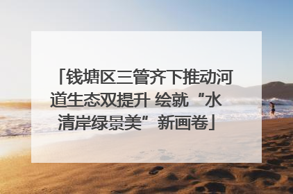 钱塘区三管齐下推动河道生态双提升 绘就“水清岸绿景美”新画卷