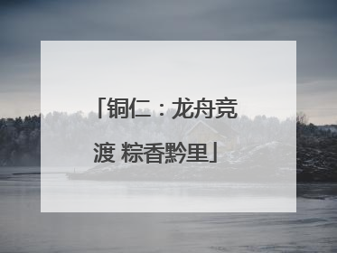 铜仁：龙舟竞渡 粽香黔里