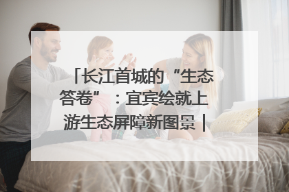 长江首城的“生态答卷”：宜宾绘就上游生态屏障新图景｜中华环保世纪行