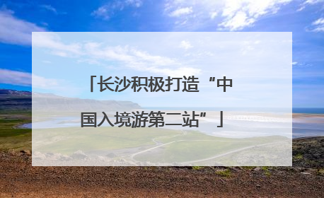 长沙积极打造“中国入境游第二站”
