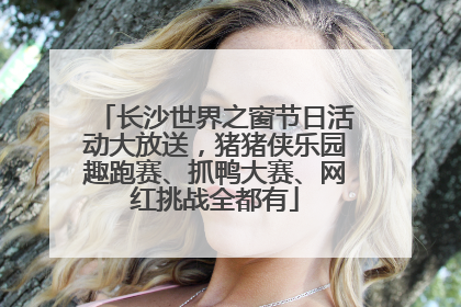 长沙世界之窗节日活动大放送，猪猪侠乐园趣跑赛、抓鸭大赛、网红挑战全都有