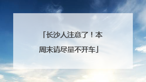 长沙人注意了！本周末请尽量不开车