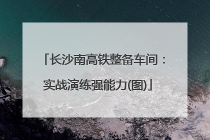 长沙南高铁整备车间：实战演练强能力(图)