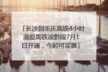 长沙到重庆高铁4小时 渝厦高铁渝黔段7月1日开通，今起可买票