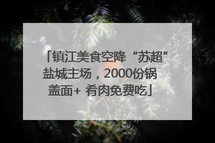 镇江美食空降“苏超”盐城主场，2000份锅盖面+ 肴肉免费吃