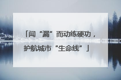 闻“漏”而动练硬功，护航城市“生命线”