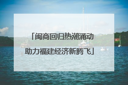 闽商回归热潮涌动 助力福建经济新腾飞