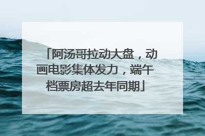 阿汤哥拉动大盘，动画电影集体发力，端午档票房超去年同期