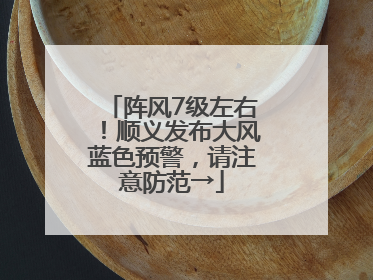 阵风7级左右！顺义发布大风蓝色预警，请注意防范→