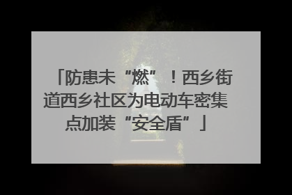 防患未“燃”！西乡街道西乡社区为电动车密集点加装“安全盾”