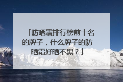 防晒霜排行榜前十名的牌子，什么牌子的防晒霜好晒不黑？