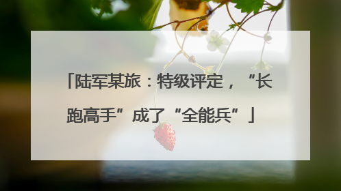 陆军某旅：特级评定，“长跑高手”成了“全能兵”
