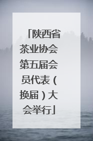 陕西省茶业协会第五届会员代表（换届）大会举行