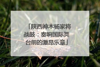 陕西神木杨家将战鼓：奏响国际舞台前的激昂乐章