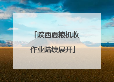 陕西夏粮机收作业陆续展开