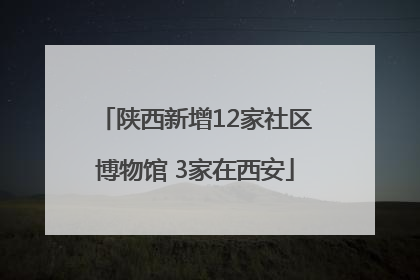 陕西新增12家社区博物馆 3家在西安