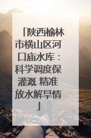陕西榆林市横山区河口庙水库：科学调度保灌溉 精准放水解旱情