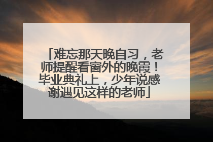 难忘那天晚自习，老师提醒看窗外的晚霞！毕业典礼上，少年说感谢遇见这样的老师