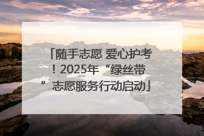 随手志愿 爱心护考！2025年“绿丝带”志愿服务行动启动