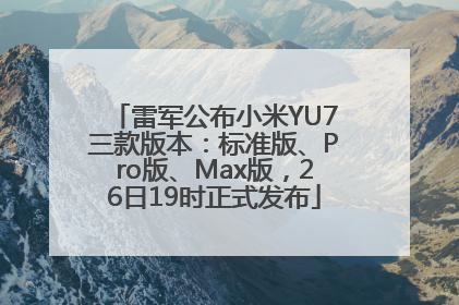 雷军公布小米YU7三款版本：标准版、Pro版、Max版，26日19时正式发布