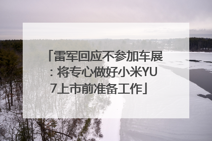 雷军回应不参加车展：将专心做好小米YU7上市前准备工作