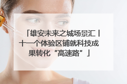 雄安未来之城场景汇丨十一个体验区铺就科技成果转化“高速路”
