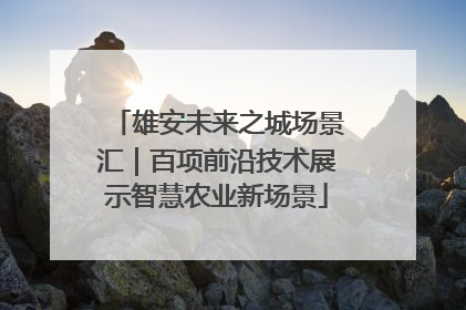 雄安未来之城场景汇｜百项前沿技术展示智慧农业新场景