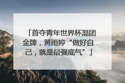 首夺青年世界杯混团金牌，黄雨婷“做好自己，就是最强底气”