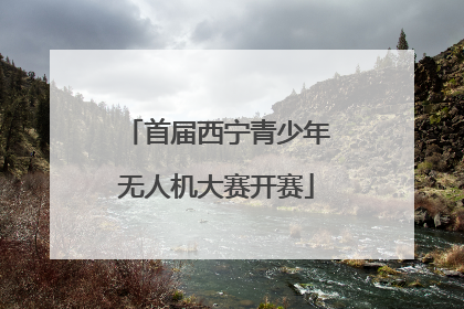 首届西宁青少年无人机大赛开赛