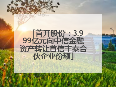 首开股份：3.999亿元向中信金融资产转让首信丰泰合伙企业份额