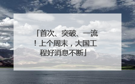 首次、突破、一流！上个周末，大国工程好消息不断