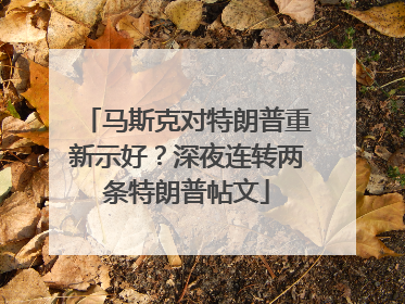 马斯克对特朗普重新示好？深夜连转两条特朗普帖文
