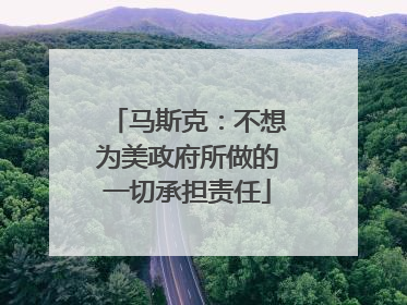 马斯克：不想为美政府所做的一切承担责任