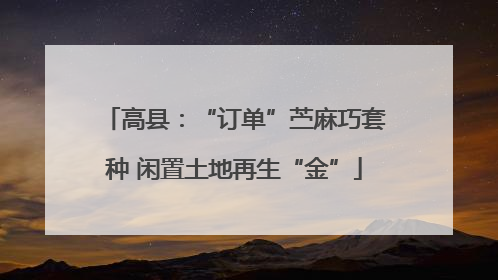 高县：“订单”苎麻巧套种 闲置土地再生“金”