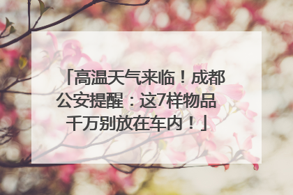 高温天气来临！成都公安提醒：这7样物品千万别放在车内！