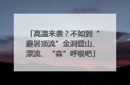 高温来袭？不如到“避暑顶流”金洞登山、漂流、“森”呼吸吧