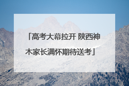 高考大幕拉开 陕西神木家长满怀期待送考