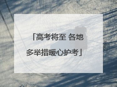 高考将至 各地多举措暖心护考