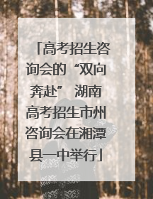 高考招生咨询会的“双向奔赴” 湖南高考招生市州咨询会在湘潭县一中举行